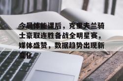 英雄联盟投注-今晨体能课后，克里夫兰骑士豪取连胜备战全明星赛，媒体盛赞，数据趋势出现新变化的简单介绍